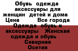 Обувь, одежда, аксессуары для женщин, детей и дома › Цена ­ 100 - Все города Одежда, обувь и аксессуары » Женская одежда и обувь   . Северная Осетия